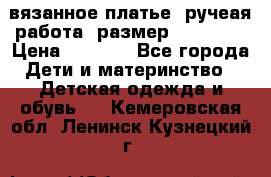 вязанное платье. ручеая работа. размер 116-122. › Цена ­ 4 800 - Все города Дети и материнство » Детская одежда и обувь   . Кемеровская обл.,Ленинск-Кузнецкий г.